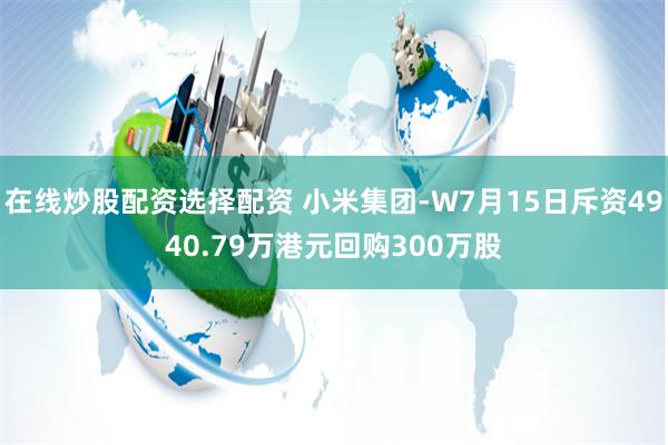在线炒股配资选择配资 小米集团-W7月15日斥资4940.79万港元回购300万股
