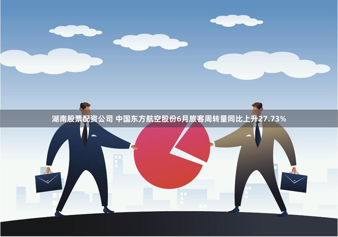 湖南股票配资公司 中国东方航空股份6月旅客周转量同比上升27.73%