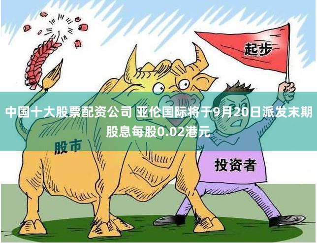 中国十大股票配资公司 亚伦国际将于9月20日派发末期股息每股0.02港元