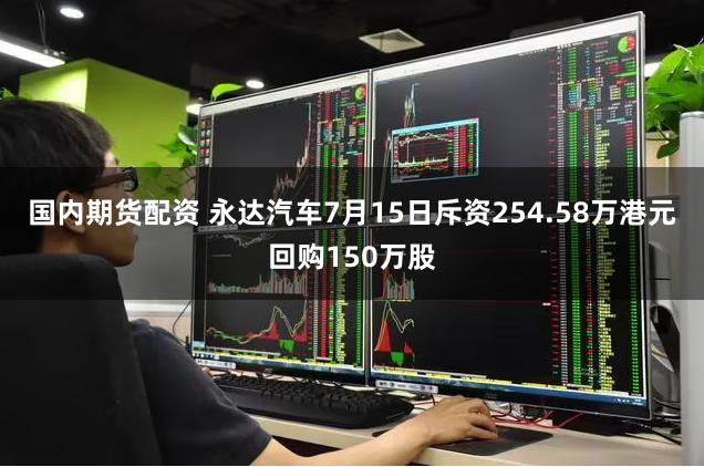 国内期货配资 永达汽车7月15日斥资254.58万港元回购150万股