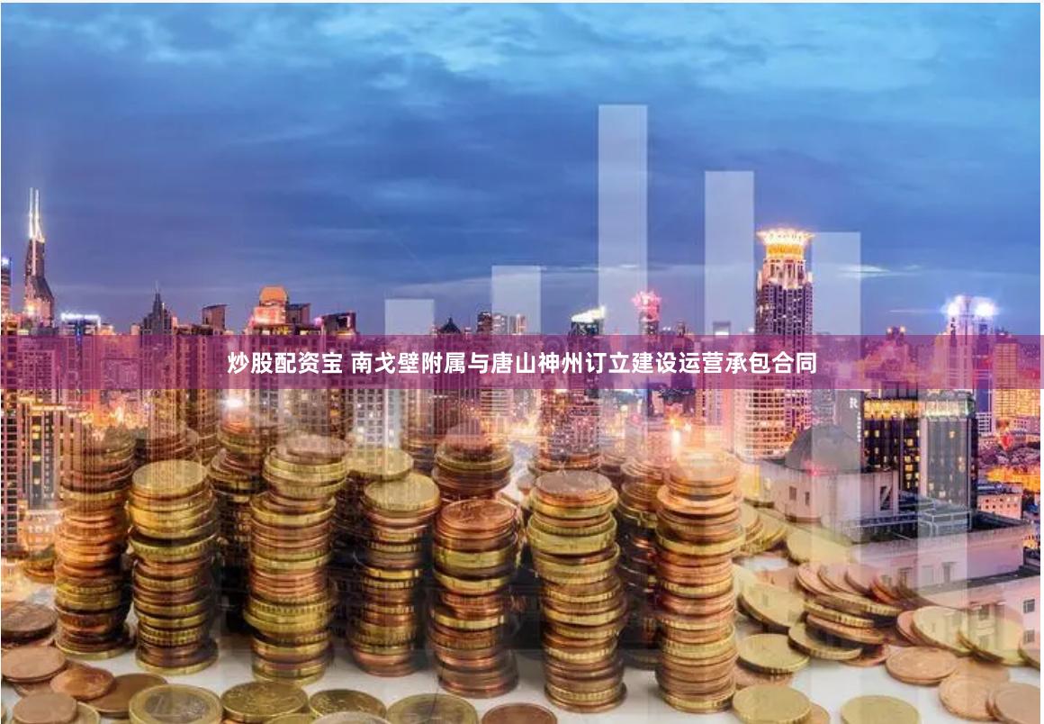 炒股配资宝 南戈壁附属与唐山神州订立建设运营承包合同