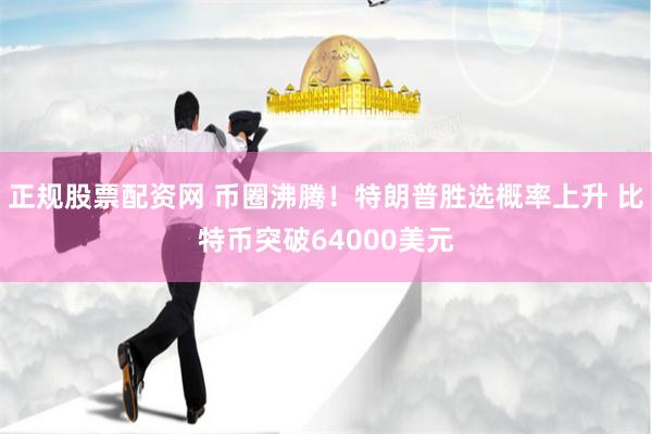 正规股票配资网 币圈沸腾！特朗普胜选概率上升 比特币突破64000美元