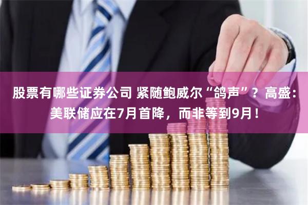 股票有哪些证券公司 紧随鲍威尔“鸽声”？高盛：美联储应在7月首降，而非等到9月！