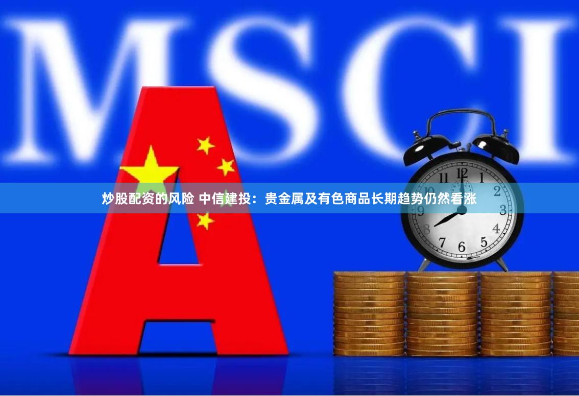 炒股配资的风险 中信建投：贵金属及有色商品长期趋势仍然看涨