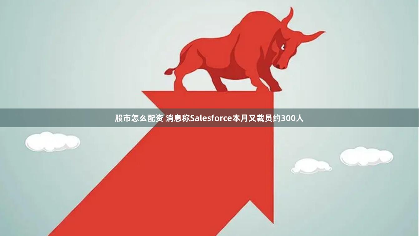 股市怎么配资 消息称Salesforce本月又裁员约300人