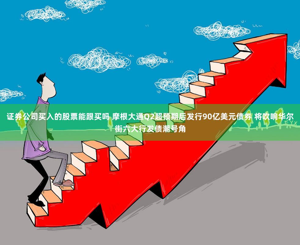 证券公司买入的股票能跟买吗 摩根大通Q2超预期后发行90亿美元债券 将吹响华尔街六大行发债潮号角