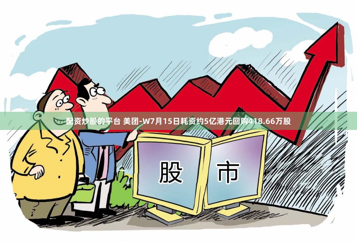 配资炒股的平台 美团-W7月15日耗资约5亿港元回购418.66万股