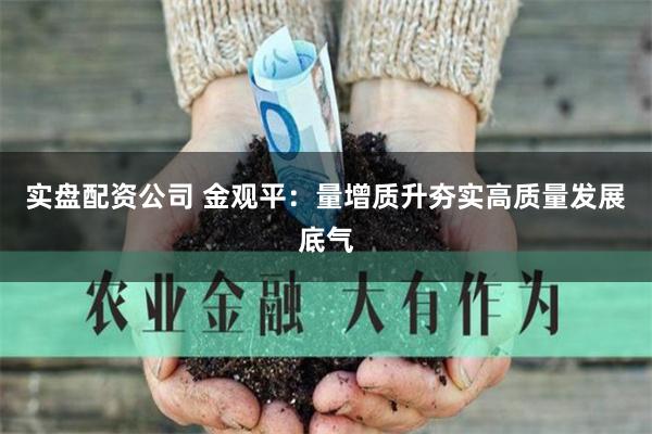 实盘配资公司 金观平：量增质升夯实高质量发展底气