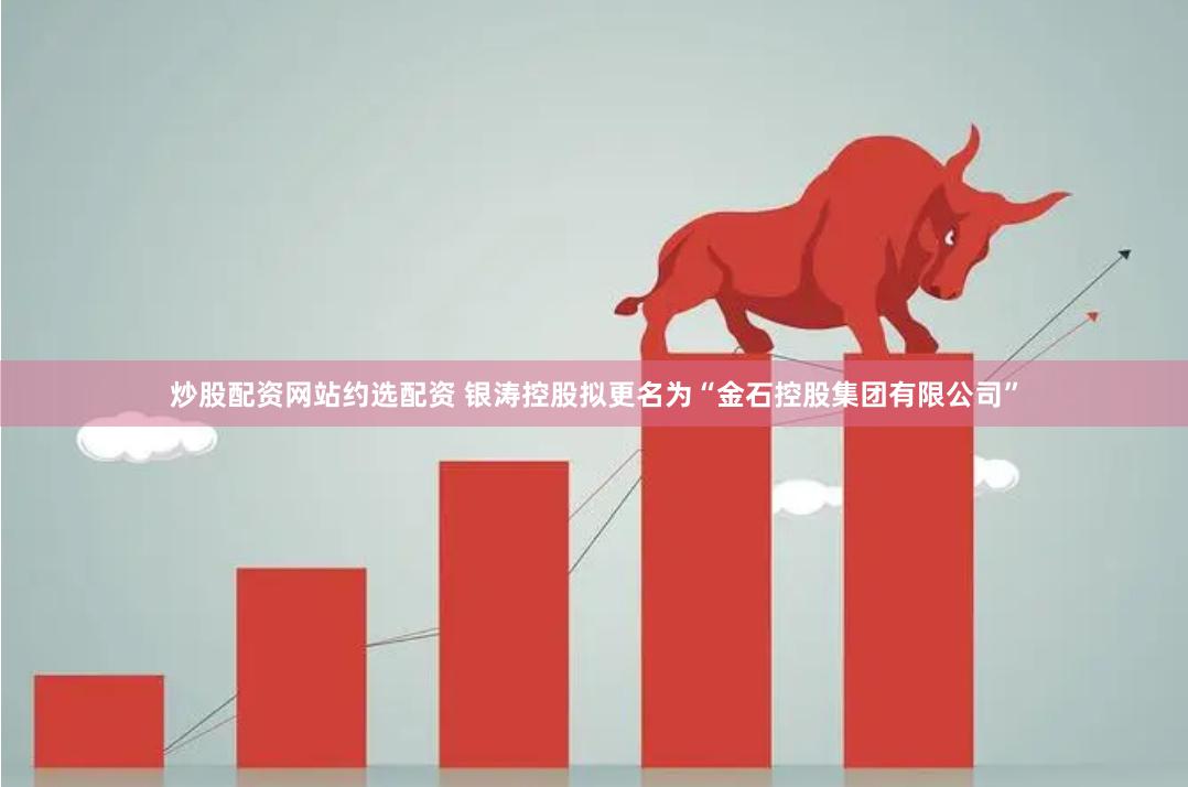 炒股配资网站约选配资 银涛控股拟更名为“金石控股集团有限公司”