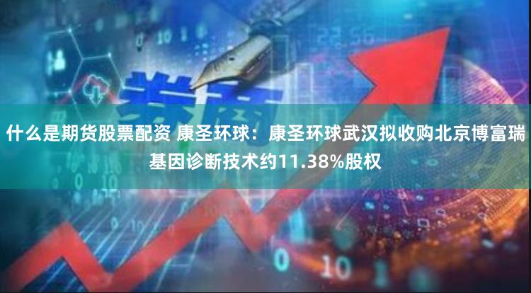 什么是期货股票配资 康圣环球：康圣环球武汉拟收购北京博富瑞基因诊断技术约11.38%股权