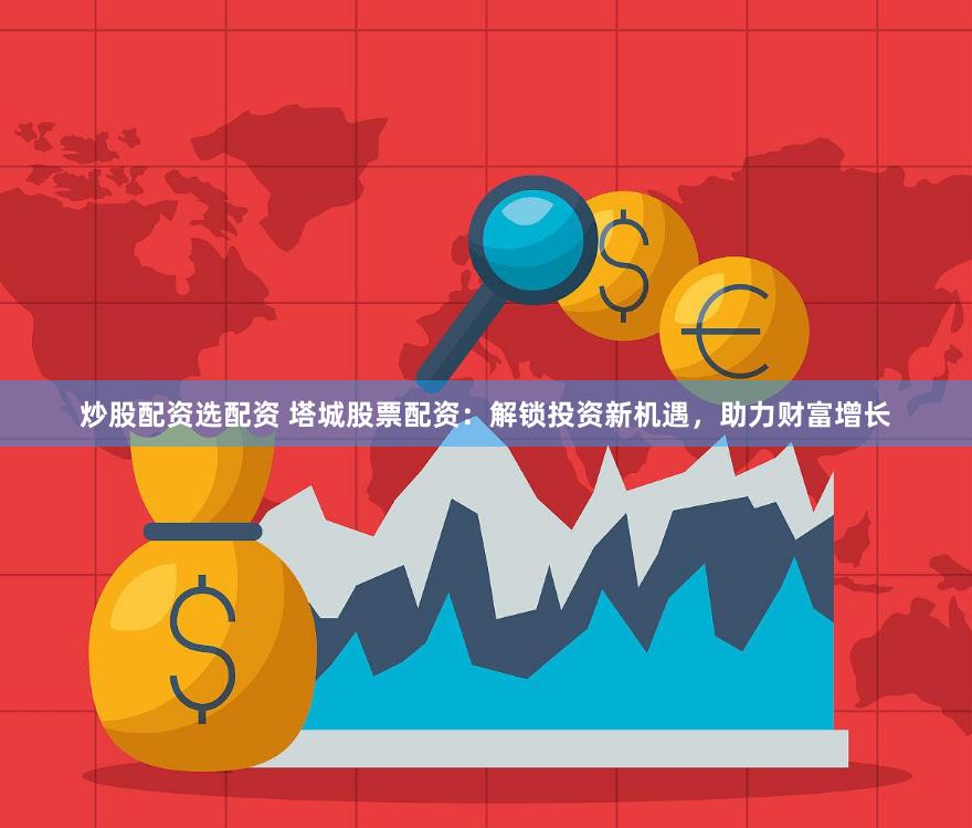炒股配资选配资 塔城股票配资：解锁投资新机遇，助力财富增长