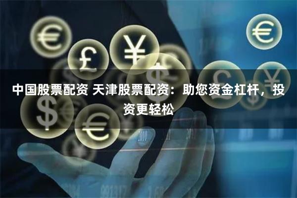 中国股票配资 天津股票配资：助您资金杠杆，投资更轻松