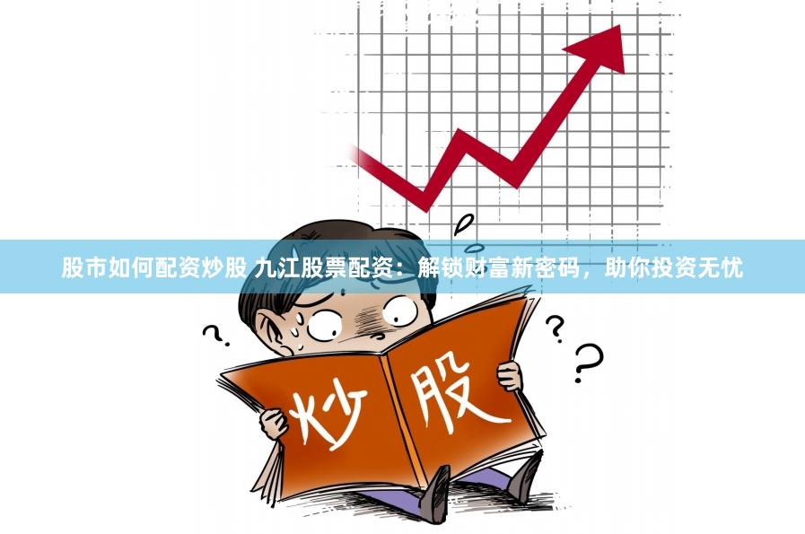 股市如何配资炒股 九江股票配资：解锁财富新密码，助你投资无忧