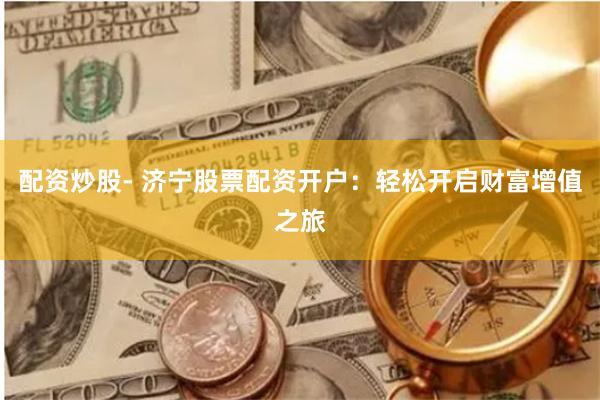 配资炒股- 济宁股票配资开户：轻松开启财富增值之旅
