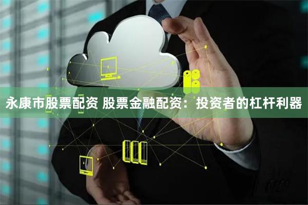 永康市股票配资 股票金融配资：投资者的杠杆利器