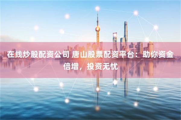 在线炒股配资公司 唐山股票配资平台：助你资金倍增，投资无忧