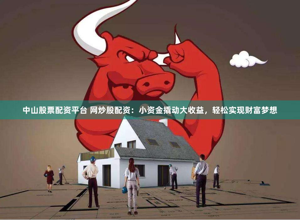 中山股票配资平台 网炒股配资：小资金撬动大收益，轻松实现财富梦想