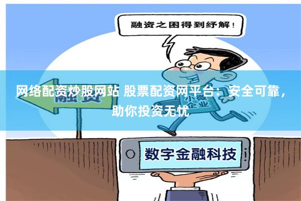 网络配资炒股网站 股票配资网平台：安全可靠，助你投资无忧