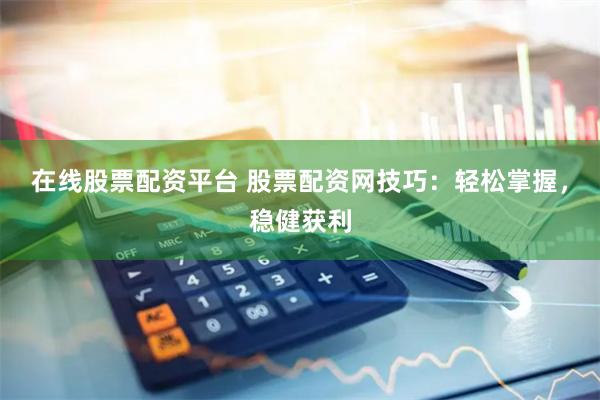 在线股票配资平台 股票配资网技巧：轻松掌握，稳健获利