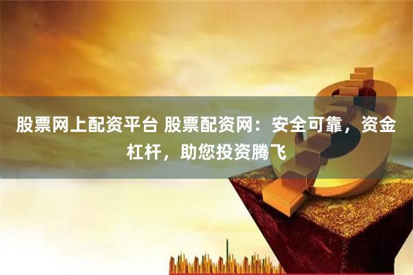 股票网上配资平台 股票配资网：安全可靠，资金杠杆，助您投资腾飞