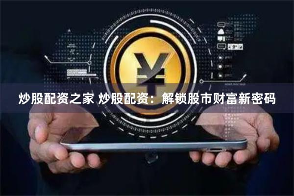 炒股配资之家 炒股配资：解锁股市财富新密码