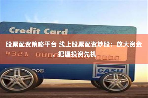 股票配资策略平台 线上股票配资炒股：放大资金，把握投资先机