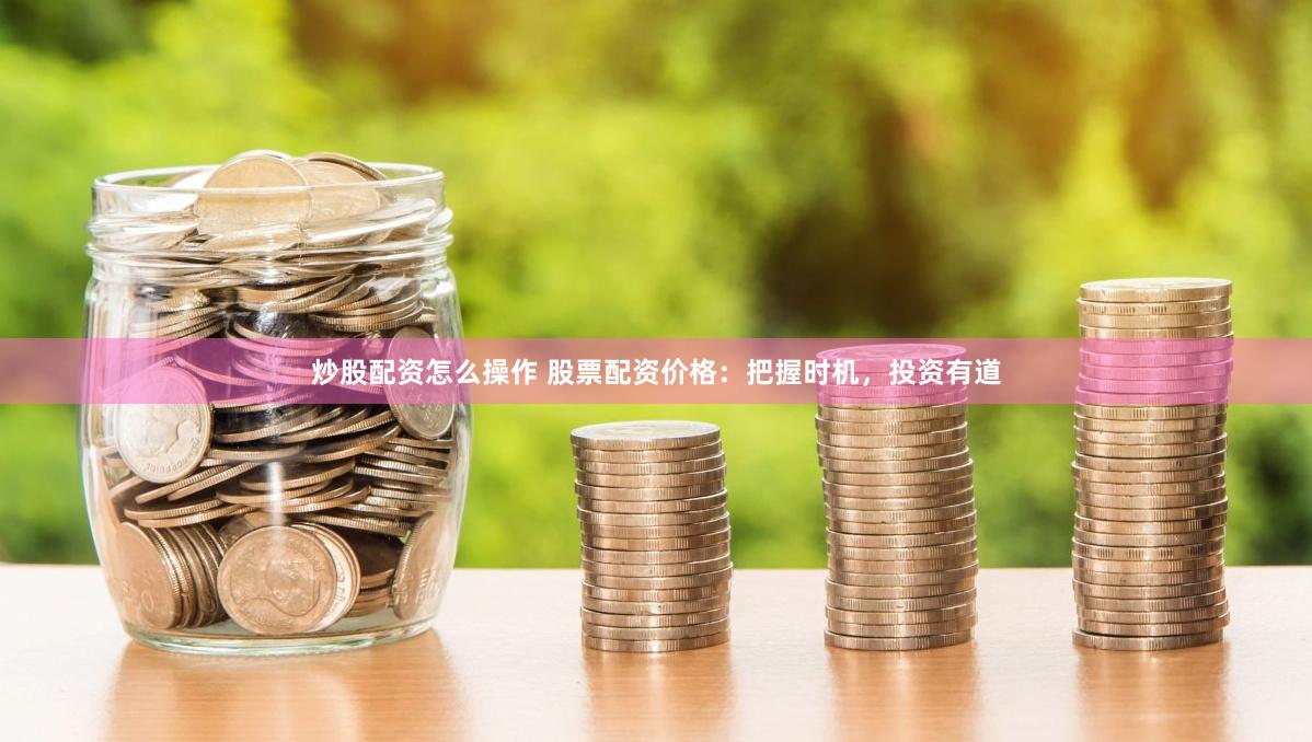 炒股配资怎么操作 股票配资价格：把握时机，投资有道