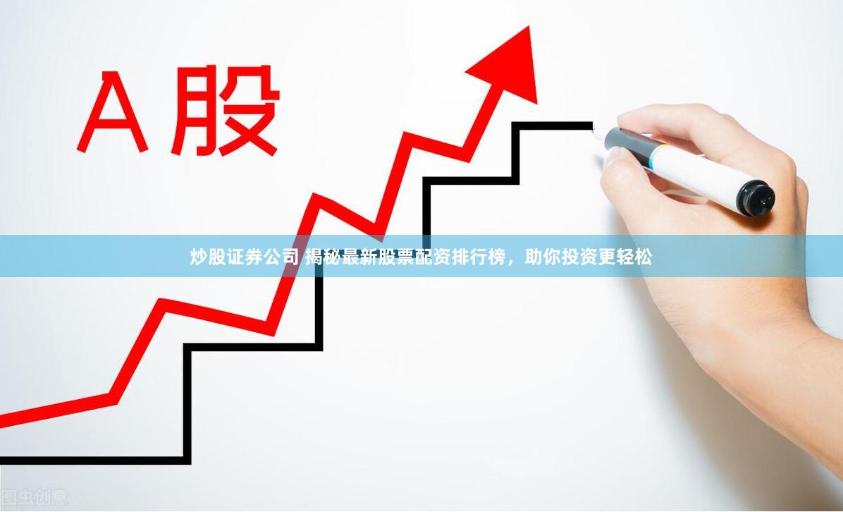 炒股证券公司 揭秘最新股票配资排行榜，助你投资更轻松