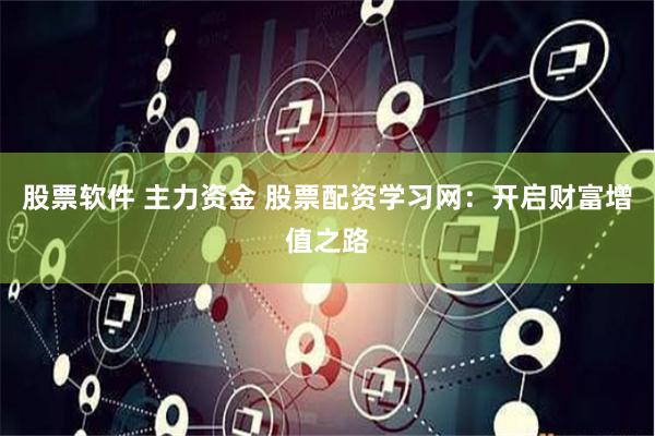 股票软件 主力资金 股票配资学习网：开启财富增值之路