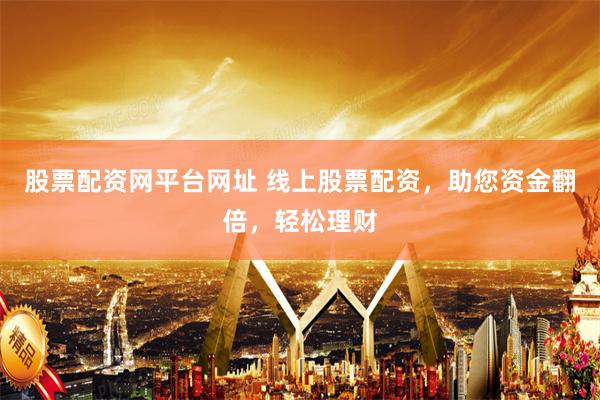 股票配资网平台网址 线上股票配资,助您资金翻倍,轻松理财
