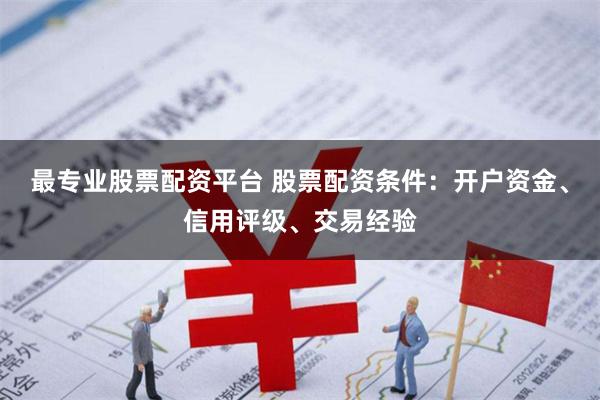 最专业股票配资平台 股票配资条件:开户资金、信用评级、交易经验
