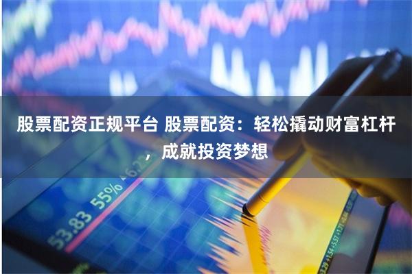 股票配资正规平台 股票配资:轻松撬动财富杠杆,成就投资梦想